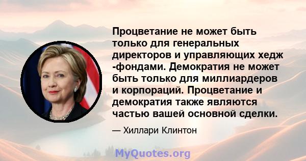 Процветание не может быть только для генеральных директоров и управляющих хедж -фондами. Демократия не может быть только для миллиардеров и корпораций. Процветание и демократия также являются частью вашей основной