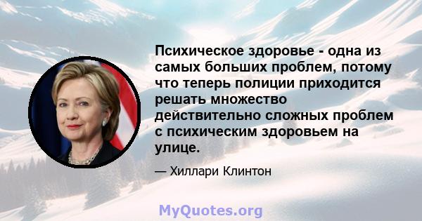 Психическое здоровье - одна из самых больших проблем, потому что теперь полиции приходится решать множество действительно сложных проблем с психическим здоровьем на улице.