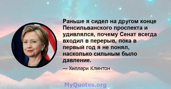 Раньше я сидел на другом конце Пенсильванского проспекта и удивлялся, почему Сенат всегда входил в перерыв, пока в первый год я не понял, насколько сильным было давление.