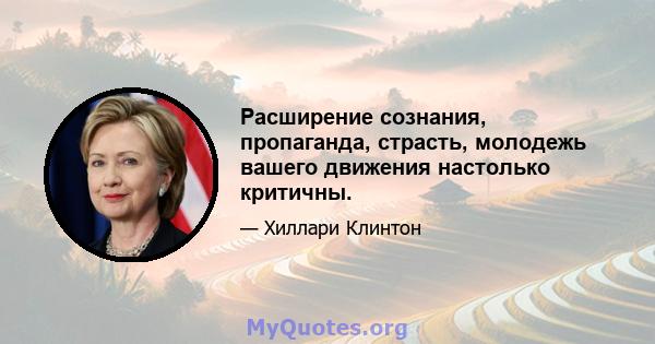 Расширение сознания, пропаганда, страсть, молодежь вашего движения настолько критичны.