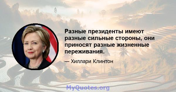 Разные президенты имеют разные сильные стороны, они приносят разные жизненные переживания.