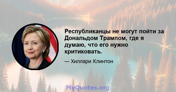 Республиканцы не могут пойти за Дональдом Трампом, где я думаю, что его нужно критиковать.