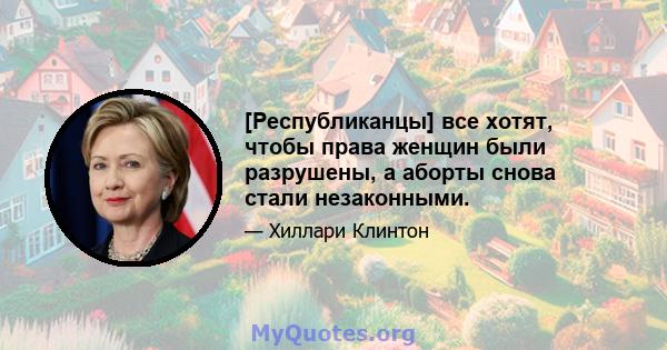 [Республиканцы] все хотят, чтобы права женщин были разрушены, а аборты снова стали незаконными.