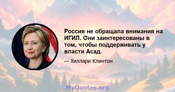 Россия не обращала внимания на ИГИЛ. Они заинтересованы в том, чтобы поддерживать у власти Асад.