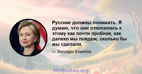 Русские должны понимать. Я думаю, что они относились к этому как почти пробное, как далеко мы пойдем, сколько бы мы сделали.