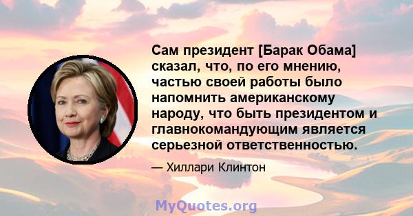 Сам президент [Барак Обама] сказал, что, по его мнению, частью своей работы было напомнить американскому народу, что быть президентом и главнокомандующим является серьезной ответственностью.