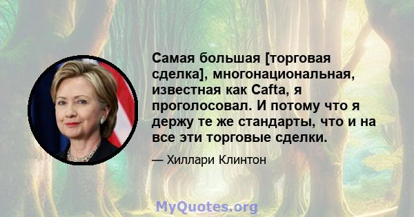 Самая большая [торговая сделка], многонациональная, известная как Cafta, я проголосовал. И потому что я держу те же стандарты, что и на все эти торговые сделки.