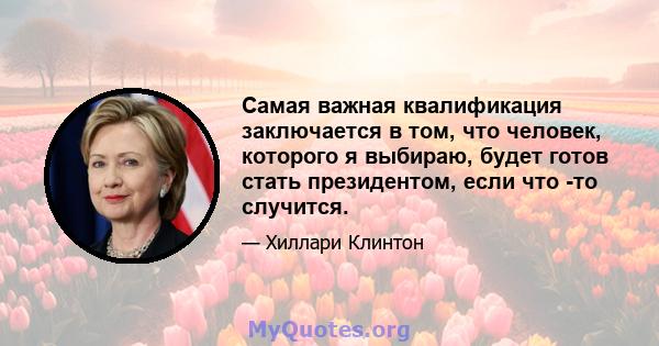 Самая важная квалификация заключается в том, что человек, которого я выбираю, будет готов стать президентом, если что -то случится.