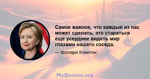 Самое важное, что каждый из нас может сделать, это стараться еще усерднее видеть мир глазами нашего соседа.