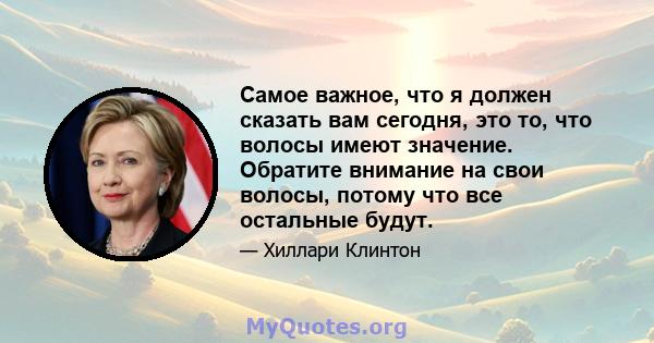 Самое важное, что я должен сказать вам сегодня, это то, что волосы имеют значение. Обратите внимание на свои волосы, потому что все остальные будут.