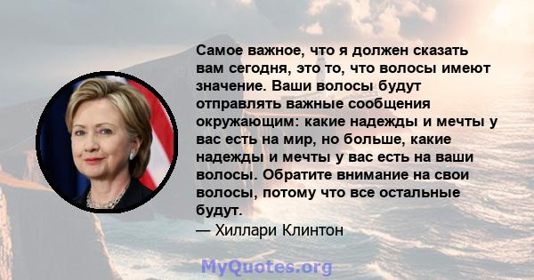 Самое важное, что я должен сказать вам сегодня, это то, что волосы имеют значение. Ваши волосы будут отправлять важные сообщения окружающим: какие надежды и мечты у вас есть на мир, но больше, какие надежды и мечты у