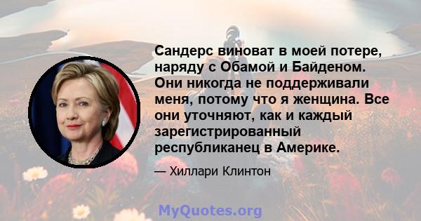 Сандерс виноват в моей потере, наряду с Обамой и Байденом. Они никогда не поддерживали меня, потому что я женщина. Все они уточняют, как и каждый зарегистрированный республиканец в Америке.