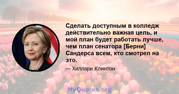 Сделать доступным в колледж действительно важная цель, и мой план будет работать лучше, чем план сенатора [Берни] Сандерса всем, кто смотрел на это.