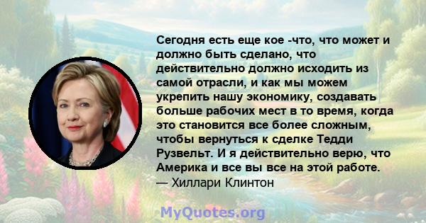 Сегодня есть еще кое -что, что может и должно быть сделано, что действительно должно исходить из самой отрасли, и как мы можем укрепить нашу экономику, создавать больше рабочих мест в то время, когда это становится все