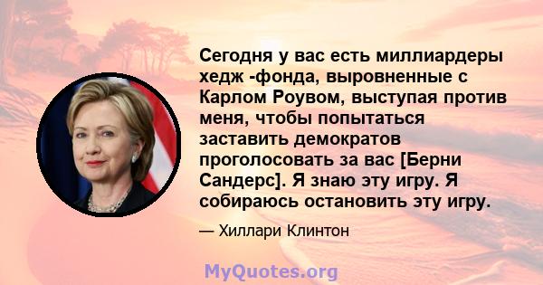 Сегодня у вас есть миллиардеры хедж -фонда, выровненные с Карлом Роувом, выступая против меня, чтобы попытаться заставить демократов проголосовать за вас [Берни Сандерс]. Я знаю эту игру. Я собираюсь остановить эту игру.