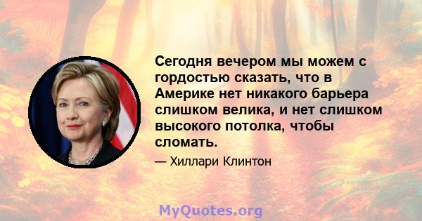 Сегодня вечером мы можем с гордостью сказать, что в Америке нет никакого барьера слишком велика, и нет слишком высокого потолка, чтобы сломать.