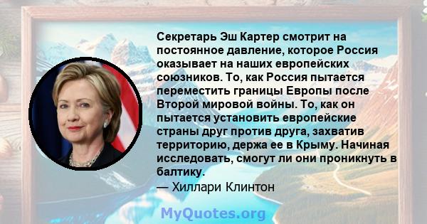 Секретарь Эш Картер смотрит на постоянное давление, которое Россия оказывает на наших европейских союзников. То, как Россия пытается переместить границы Европы после Второй мировой войны. То, как он пытается установить