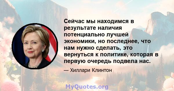 Сейчас мы находимся в результате наличия потенциально лучшей экономики, но последнее, что нам нужно сделать, это вернуться к политике, которая в первую очередь подвела нас.