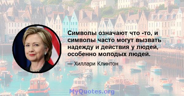 Символы означают что -то, и символы часто могут вызвать надежду и действия у людей, особенно молодых людей.