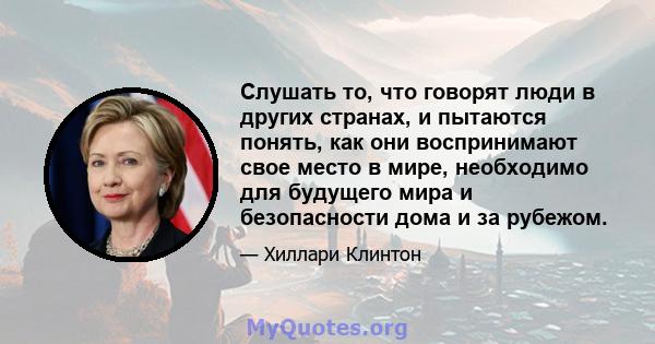 Слушать то, что говорят люди в других странах, и пытаются понять, как они воспринимают свое место в мире, необходимо для будущего мира и безопасности дома и за рубежом.