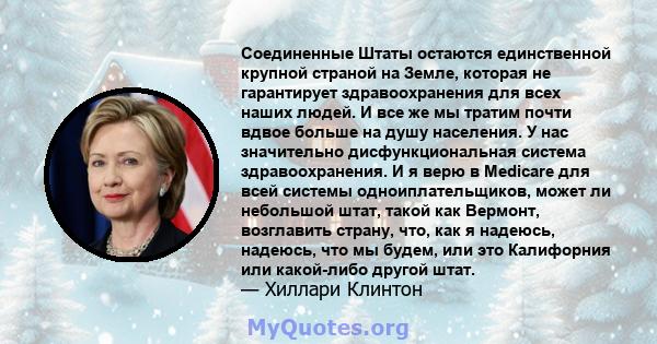 Соединенные Штаты остаются единственной крупной страной на Земле, которая не гарантирует здравоохранения для всех наших людей. И все же мы тратим почти вдвое больше на душу населения. У нас значительно дисфункциональная 