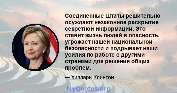 Соединенные Штаты решительно осуждают незаконное раскрытие секретной информации. Это ставит жизнь людей в опасность, угрожает нашей национальной безопасности и подрывает наши усилия по работе с другими странами для