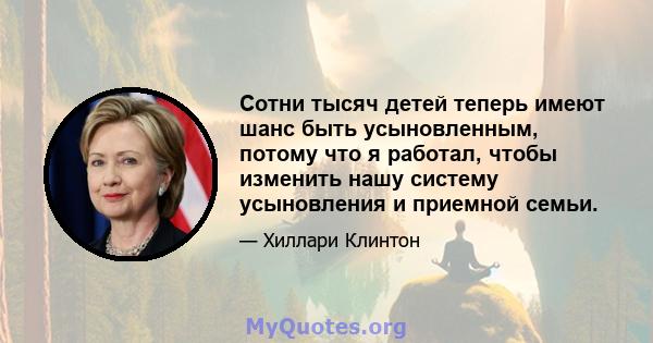 Сотни тысяч детей теперь имеют шанс быть усыновленным, потому что я работал, чтобы изменить нашу систему усыновления и приемной семьи.