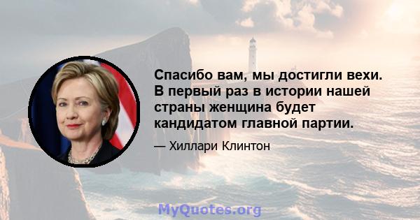 Спасибо вам, мы достигли вехи. В первый раз в истории нашей страны женщина будет кандидатом главной партии.