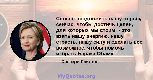 Способ продолжить нашу борьбу сейчас, чтобы достичь целей, для которых мы стоим, - это взять нашу энергию, нашу страсть, нашу силу и сделать все возможное, чтобы помочь избрать Барака Обаму.