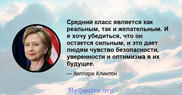 Средний класс является как реальным, так и желательным. И я хочу убедиться, что он остается сильным, и это дает людям чувство безопасности, уверенности и оптимизма в их будущее.