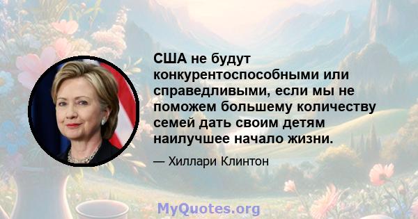 США не будут конкурентоспособными или справедливыми, если мы не поможем большему количеству семей дать своим детям наилучшее начало жизни.