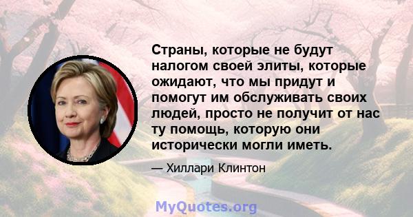 Страны, которые не будут налогом своей элиты, которые ожидают, что мы придут и помогут им обслуживать своих людей, просто не получит от нас ту помощь, которую они исторически могли иметь.