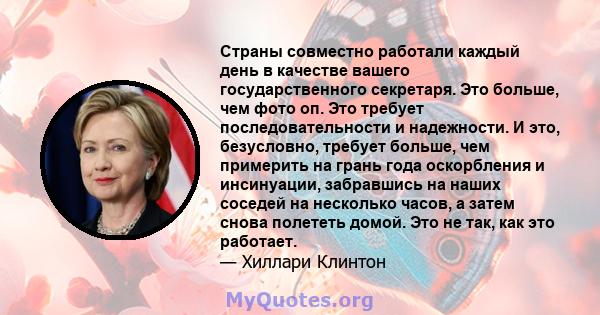 Страны совместно работали каждый день в качестве вашего государственного секретаря. Это больше, чем фото оп. Это требует последовательности и надежности. И это, безусловно, требует больше, чем примерить на грань года