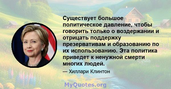 Существует большое политическое давление, чтобы говорить только о воздержании и отрицать поддержку презервативам и образованию по их использованию. Эта политика приведет к ненужной смерти многих людей.