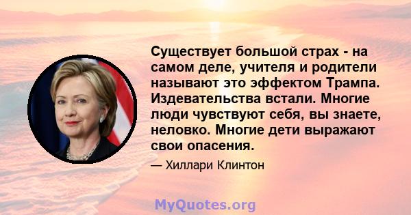 Существует большой страх - на самом деле, учителя и родители называют это эффектом Трампа. Издевательства встали. Многие люди чувствуют себя, вы знаете, неловко. Многие дети выражают свои опасения.