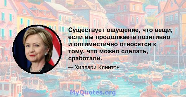 Существует ощущение, что вещи, если вы продолжаете позитивно и оптимистично относятся к тому, что можно сделать, сработали.