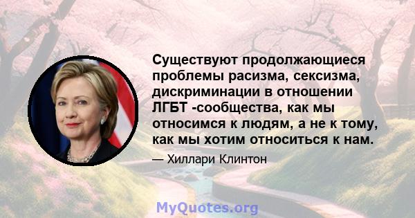 Существуют продолжающиеся проблемы расизма, сексизма, дискриминации в отношении ЛГБТ -сообщества, как мы относимся к людям, а не к тому, как мы хотим относиться к нам.