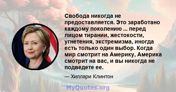 Свобода никогда не предоставляется. Это заработано каждому поколению ... перед лицом тирании, жестокости, угнетения, экстремизма, иногда есть только один выбор. Когда мир смотрит на Америку, Америка смотрит на вас, и вы 