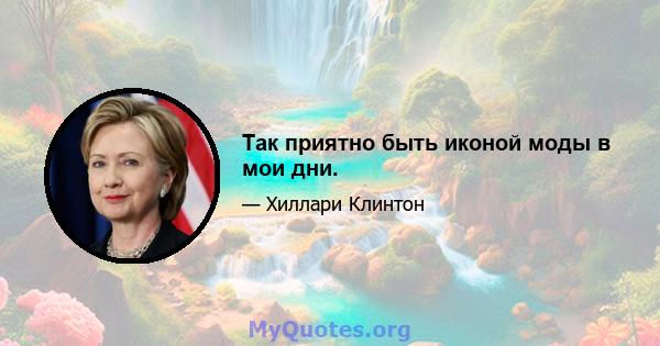 Так приятно быть иконой моды в мои дни.