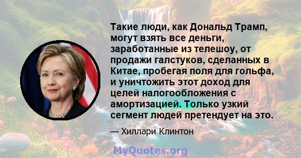 Такие люди, как Дональд Трамп, могут взять все деньги, заработанные из телешоу, от продажи галстуков, сделанных в Китае, пробегая поля для гольфа, и уничтожить этот доход для целей налогообложения с амортизацией. Только 