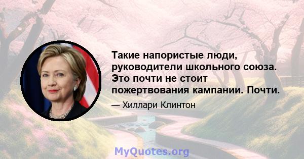 Такие напористые люди, руководители школьного союза. Это почти не стоит пожертвования кампании. Почти.