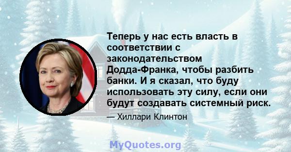 Теперь у нас есть власть в соответствии с законодательством Додда-Франка, чтобы разбить банки. И я сказал, что буду использовать эту силу, если они будут создавать системный риск.