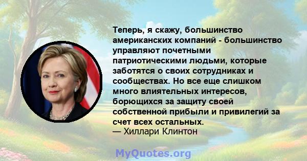 Теперь, я скажу, большинство американских компаний - большинство управляют почетными патриотическими людьми, которые заботятся о своих сотрудниках и сообществах. Но все еще слишком много влиятельных интересов, борющихся 