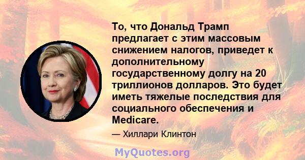 То, что Дональд Трамп предлагает с этим массовым снижением налогов, приведет к дополнительному государственному долгу на 20 триллионов долларов. Это будет иметь тяжелые последствия для социального обеспечения и Medicare.