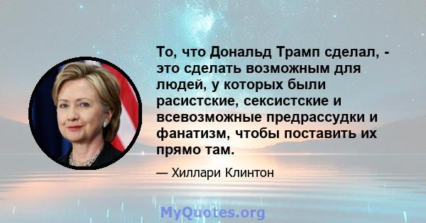 То, что Дональд Трамп сделал, - это сделать возможным для людей, у которых были расистские, сексистские и всевозможные предрассудки и фанатизм, чтобы поставить их прямо там.