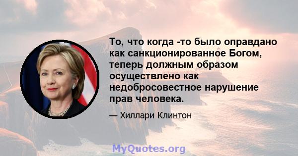 То, что когда -то было оправдано как санкционированное Богом, теперь должным образом осуществлено как недобросовестное нарушение прав человека.