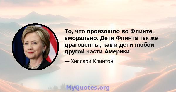 То, что произошло во Флинте, аморально. Дети Флинта так же драгоценны, как и дети любой другой части Америки.