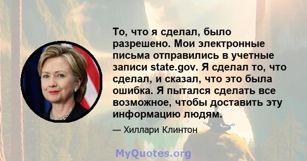 То, что я сделал, было разрешено. Мои электронные письма отправились в учетные записи state.gov. Я сделал то, что сделал, и сказал, что это была ошибка. Я пытался сделать все возможное, чтобы доставить эту информацию