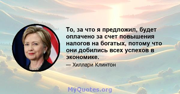 То, за что я предложил, будет оплачено за счет повышения налогов на богатых, потому что они добились всех успехов в экономике.