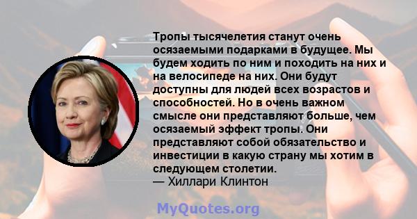 Тропы тысячелетия станут очень осязаемыми подарками в будущее. Мы будем ходить по ним и походить на них и на велосипеде на них. Они будут доступны для людей всех возрастов и способностей. Но в очень важном смысле они